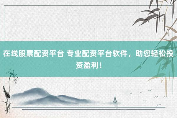 在线股票配资平台 专业配资平台软件，助您轻松投资盈利！