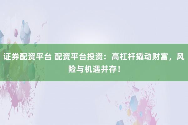 证券配资平台 配资平台投资：高杠杆撬动财富，风险与机遇并存！