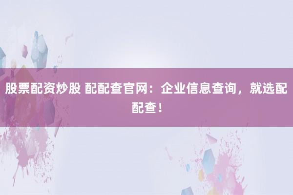 股票配资炒股 配配查官网：企业信息查询，就选配配查！