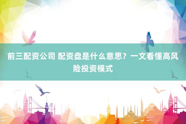 前三配资公司 配资盘是什么意思？一文看懂高风险投资模式