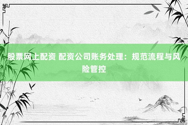 股票网上配资 配资公司账务处理：规范流程与风险管控