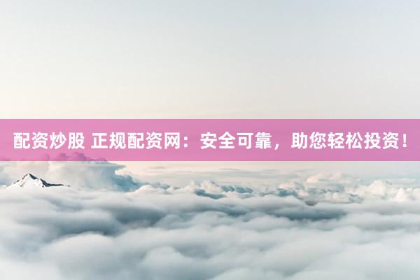 配资炒股 正规配资网：安全可靠，助您轻松投资！