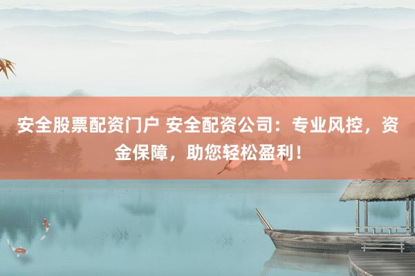 安全股票配资门户 安全配资公司：专业风控，资金保障，助您轻松盈利！