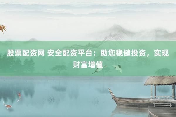 股票配资网 安全配资平台：助您稳健投资，实现财富增值