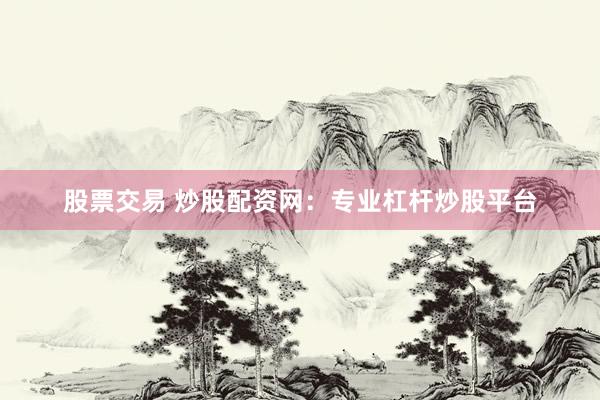 股票交易 炒股配资网：专业杠杆炒股平台