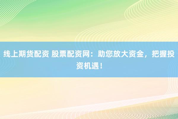 线上期货配资 股票配资网：助您放大资金，把握投资机遇！