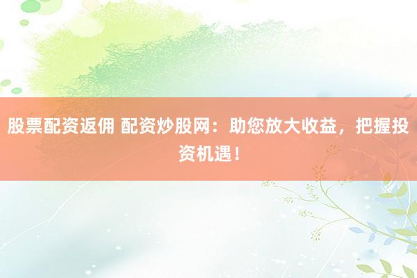 股票配资返佣 配资炒股网：助您放大收益，把握投资机遇！
