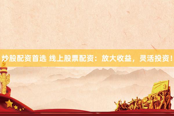 炒股配资首选 线上股票配资：放大收益，灵活投资！