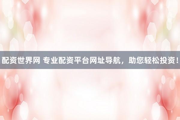 配资世界网 专业配资平台网址导航，助您轻松投资！