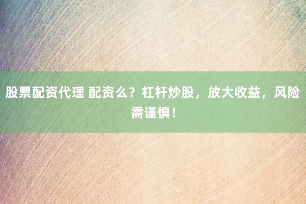 股票配资代理 配资么？杠杆炒股，放大收益，风险需谨慎！