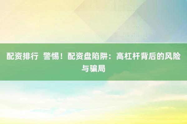 配资排行  警惕！配资盘陷阱：高杠杆背后的风险与骗局