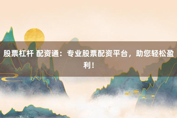 股票杠杆 配资通：专业股票配资平台，助您轻松盈利！