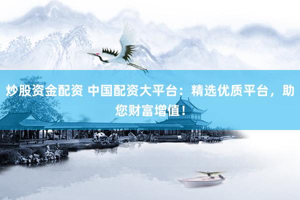 炒股资金配资 中国配资大平台：精选优质平台，助您财富增值！