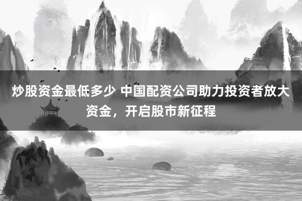 炒股资金最低多少 中国配资公司助力投资者放大资金，开启股市新征程