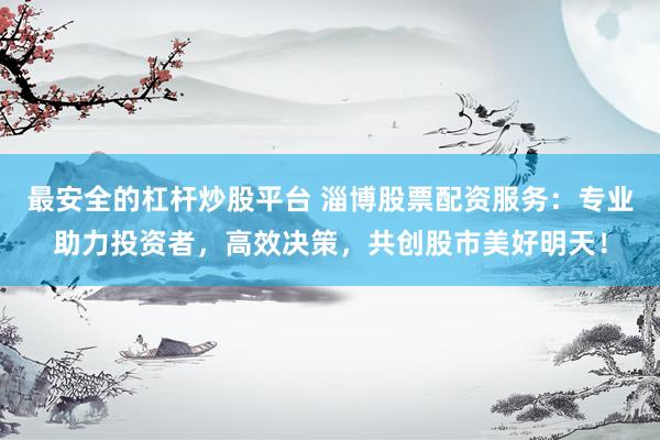 最安全的杠杆炒股平台 淄博股票配资服务：专业助力投资者，高效决策，共创股市美好明天！
