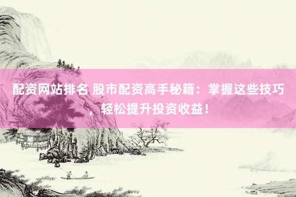配资网站排名 股市配资高手秘籍：掌握这些技巧，轻松提升投资收益！
