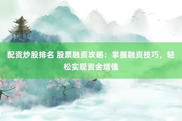 配资炒股排名 股票融资攻略：掌握融资技巧，轻松实现资金增值