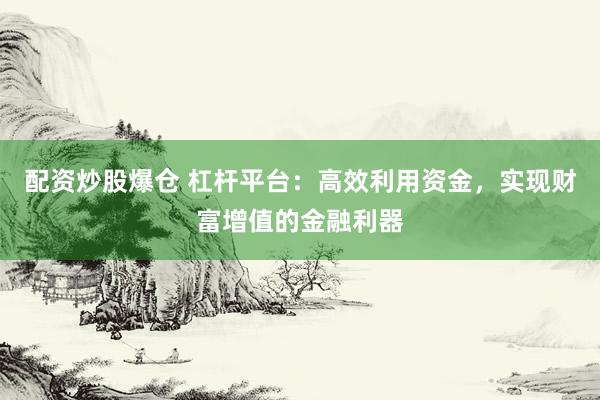 配资炒股爆仓 杠杆平台：高效利用资金，实现财富增值的金融利器