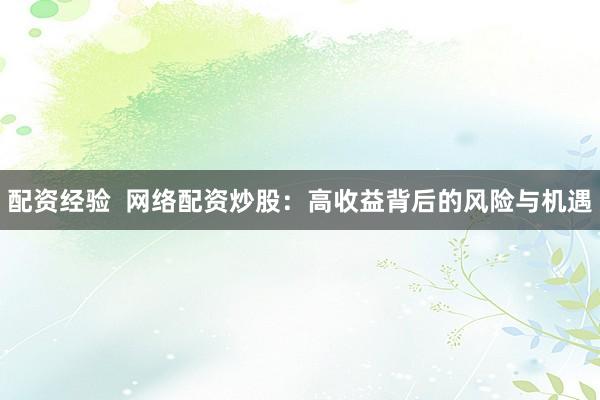 配资经验  网络配资炒股：高收益背后的风险与机遇