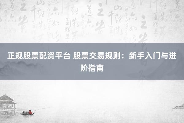 正规股票配资平台 股票交易规则：新手入门与进阶指南