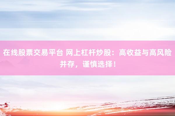 在线股票交易平台 网上杠杆炒股：高收益与高风险并存，谨慎选择！