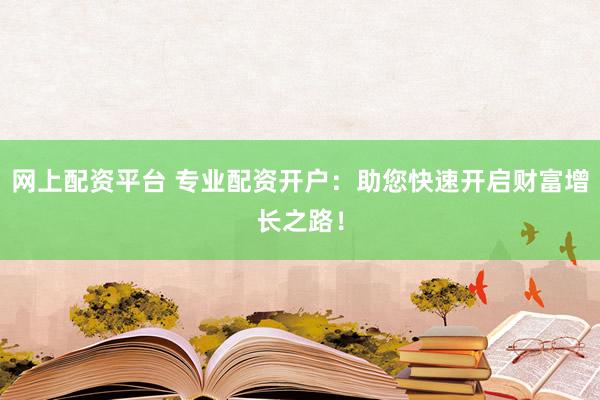 网上配资平台 专业配资开户：助您快速开启财富增长之路！