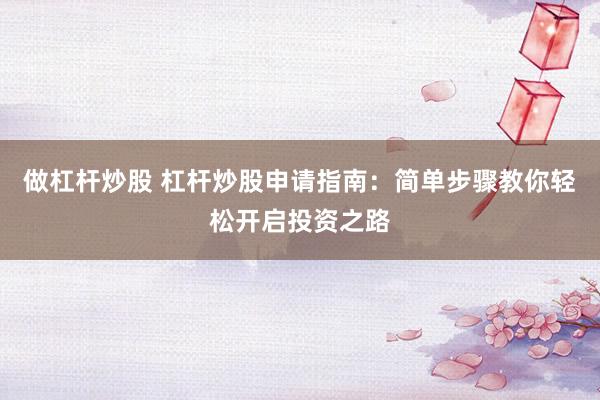 做杠杆炒股 杠杆炒股申请指南：简单步骤教你轻松开启投资之路