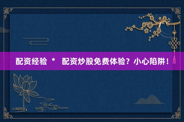 配资经验  *   配资炒股免费体验？小心陷阱！