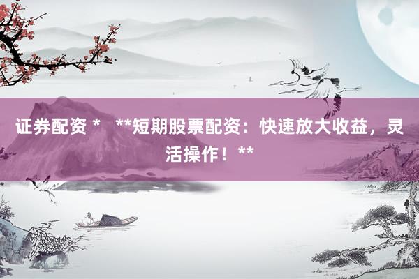 证券配资 *   **短期股票配资：快速放大收益，灵活操作！**