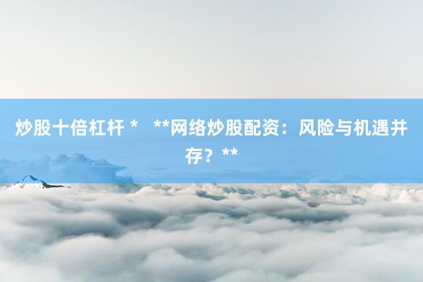 炒股十倍杠杆 *   **网络炒股配资：风险与机遇并存？**