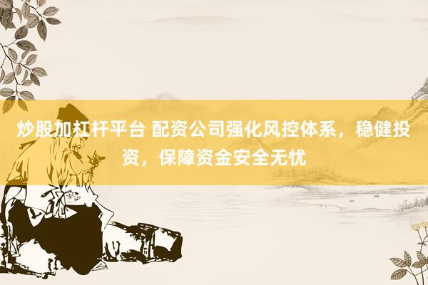 炒股加杠杆平台 配资公司强化风控体系，稳健投资，保障资金安全无忧