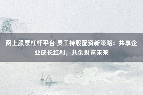 网上股票杠杆平台 员工持股配资新策略：共享企业成长红利，共创财富未来
