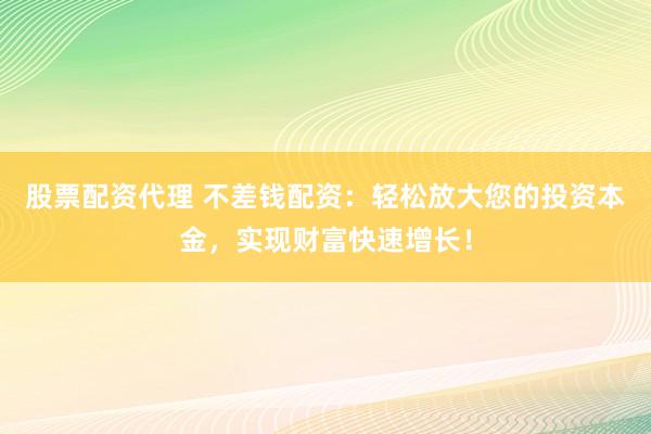 股票配资代理 不差钱配资：轻松放大您的投资本金，实现财富快速增长！