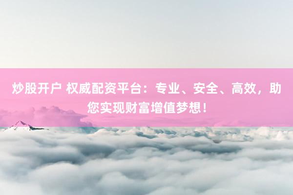 炒股开户 权威配资平台：专业、安全、高效，助您实现财富增值梦想！