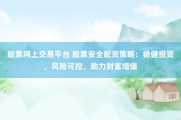 股票网上交易平台 股票安全配资策略：稳健投资，风险可控，助力财富增值