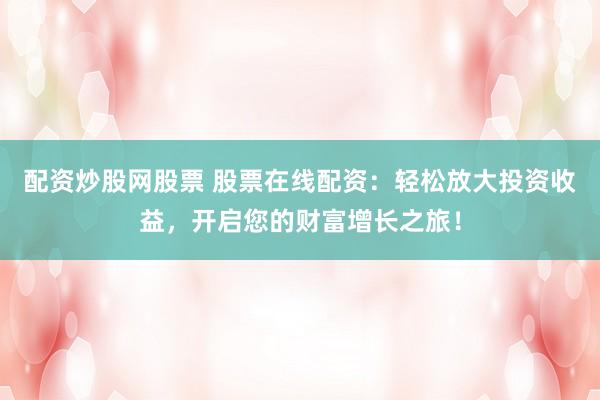 配资炒股网股票 股票在线配资：轻松放大投资收益，开启您的财富增长之旅！
