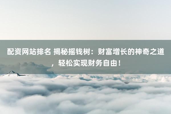 配资网站排名 揭秘摇钱树：财富增长的神奇之道，轻松实现财务自由！