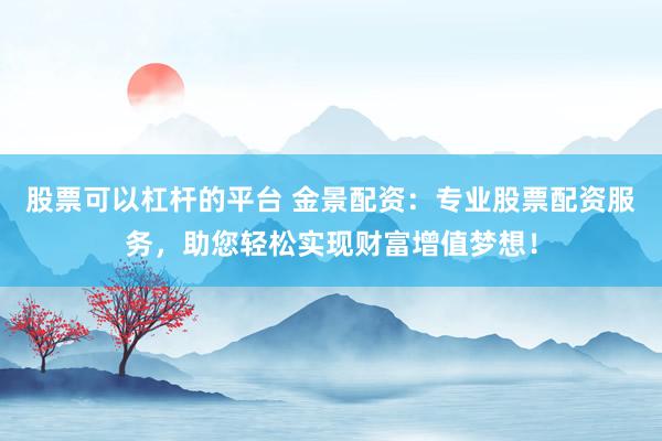 股票可以杠杆的平台 金景配资：专业股票配资服务，助您轻松实现财富增值梦想！