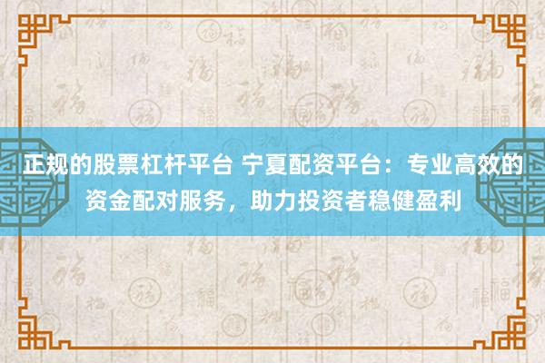 正规的股票杠杆平台 宁夏配资平台：专业高效的资金配对服务，助力投资者稳健盈利