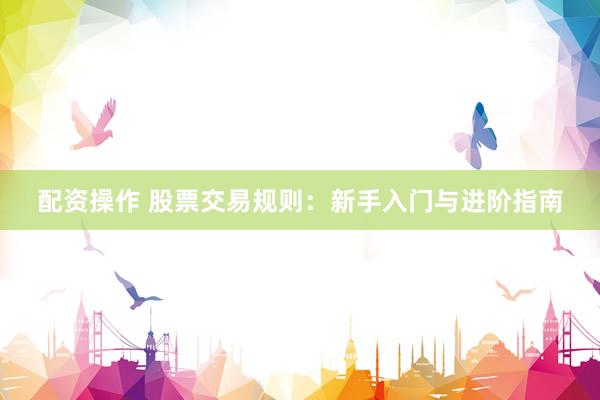 配资操作 股票交易规则：新手入门与进阶指南