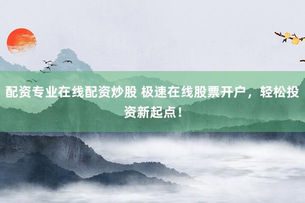 配资专业在线配资炒股 极速在线股票开户，轻松投资新起点！