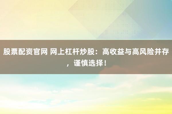 股票配资官网 网上杠杆炒股：高收益与高风险并存，谨慎选择！