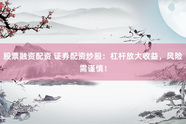 股票融资配资 证券配资炒股：杠杆放大收益，风险需谨慎！