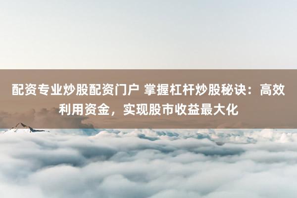 配资专业炒股配资门户 掌握杠杆炒股秘诀：高效利用资金，实现股市收益最大化