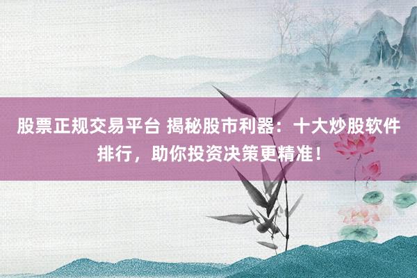 股票正规交易平台 揭秘股市利器：十大炒股软件排行，助你投资决策更精准！