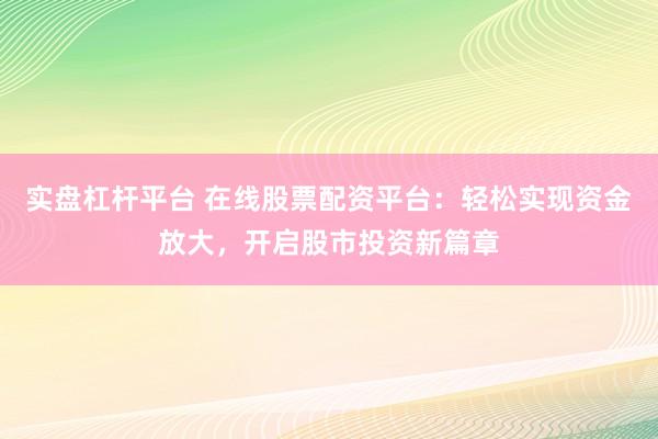 实盘杠杆平台 在线股票配资平台：轻松实现资金放大，开启股市投资新篇章