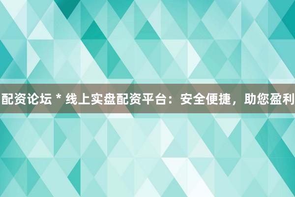 配资论坛 * 线上实盘配资平台：安全便捷，助您盈利