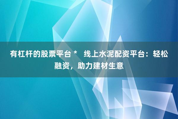 有杠杆的股票平台 *   线上水泥配资平台：轻松融资，助力建材生意