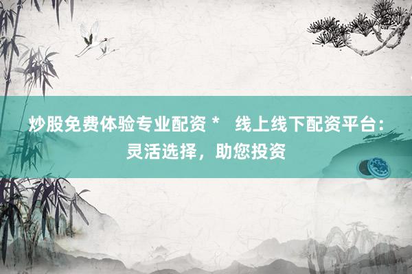 炒股免费体验专业配资 *   线上线下配资平台：灵活选择，助您投资