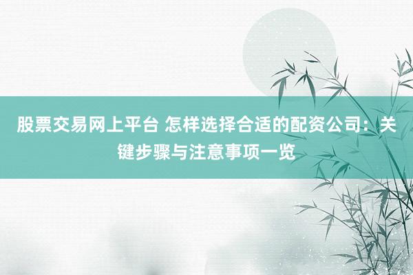 股票交易网上平台 怎样选择合适的配资公司：关键步骤与注意事项一览